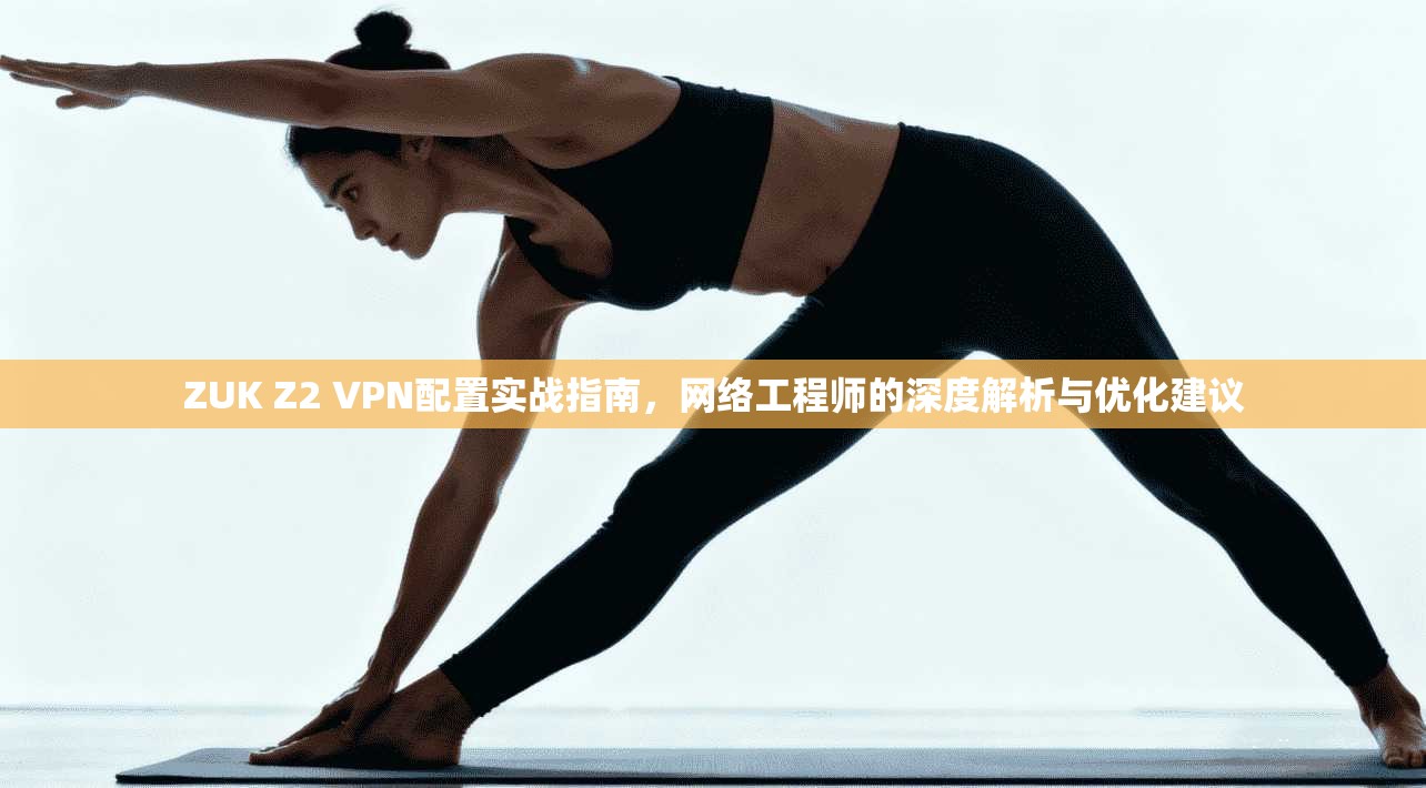 ZUK Z2 VPN配置实战指南,网络工程师的深度解析与优化建议 ZUK Z2 VPN配置实战指南,网络工程师的深度解析与优化建议