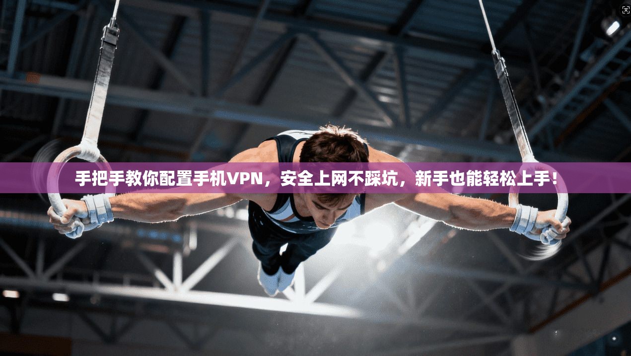 手把手教你配置手机VPN，安全上网不踩坑，新手也能轻松上手！