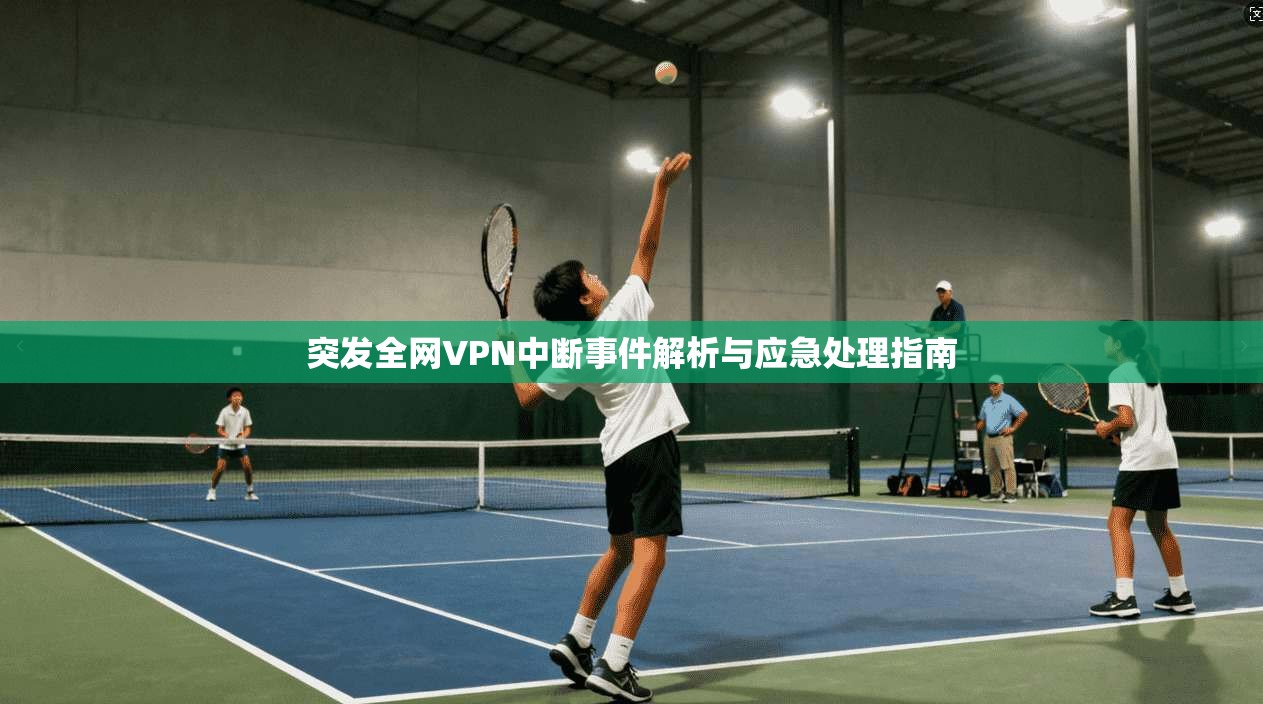 突发全网VPN中断事件解析与应急处理指南 突发全网VPN中断事件解析与应急处理指南