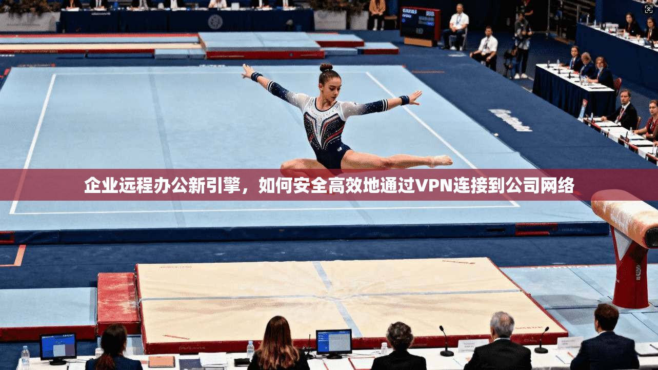 企业远程办公新引擎,如何安全高效地通过VPN连接到公司网络 企业远程办公新引擎,如何安全高效地通过VPN连接到公司网络
