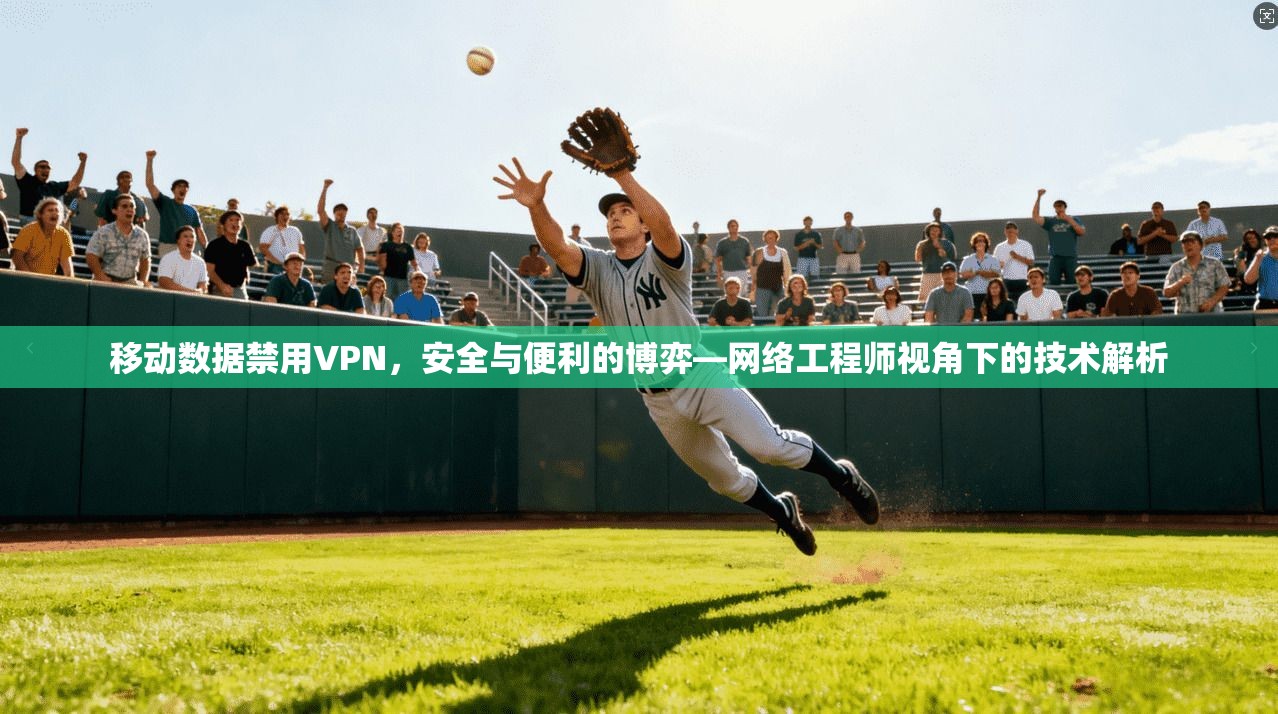 移动数据禁用VPN，安全与便利的博弈—网络工程师视角下的技术解析