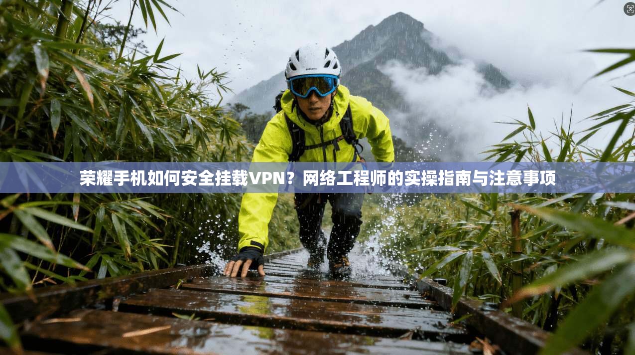 荣耀手机如何安全挂载VPN？网络工程师的实操指南与注意事项