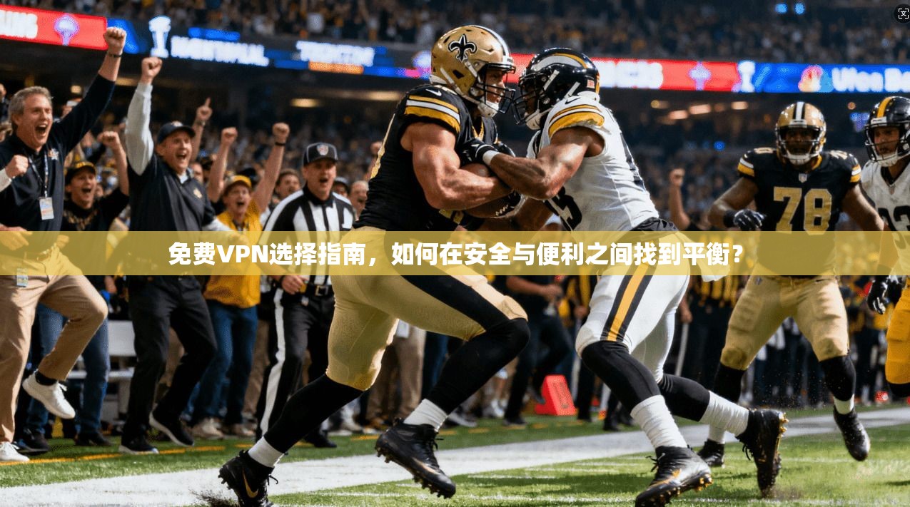 免费VPN选择指南，如何在安全与便利之间找到平衡？