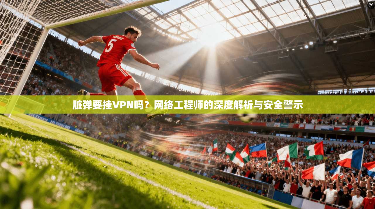 脏弹要挂VPN吗？网络工程师的深度解析与安全警示