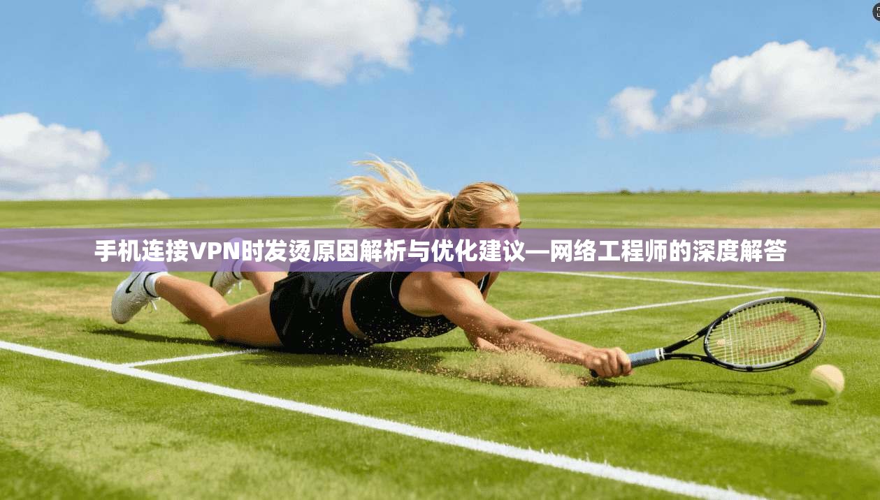 手机连接VPN时发烫原因解析与优化建议—网络工程师的深度解答
