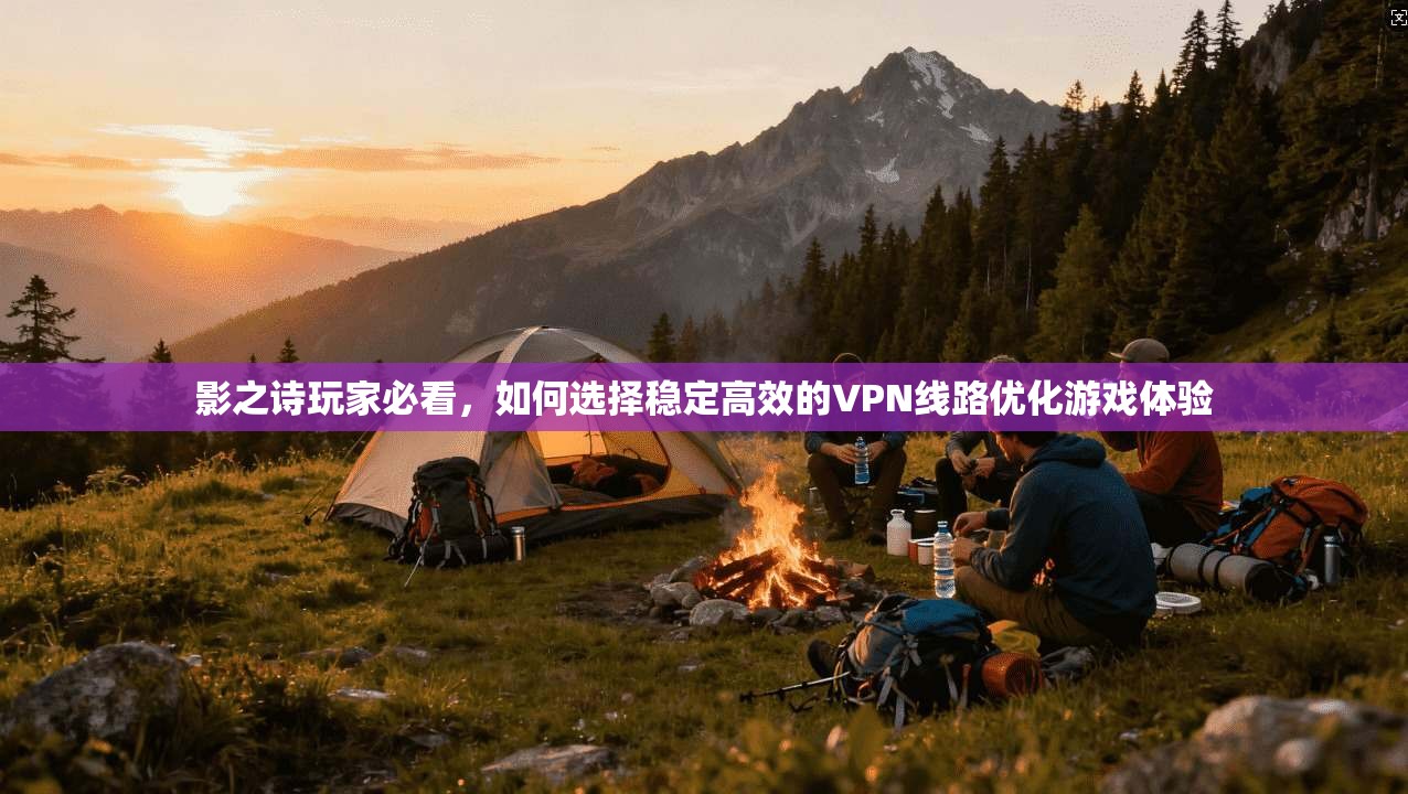 影之诗玩家必看,如何选择稳定高效的VPN线路优化游戏体验 影之诗玩家必看,如何选择稳定高效的VPN线路优化游戏体验
