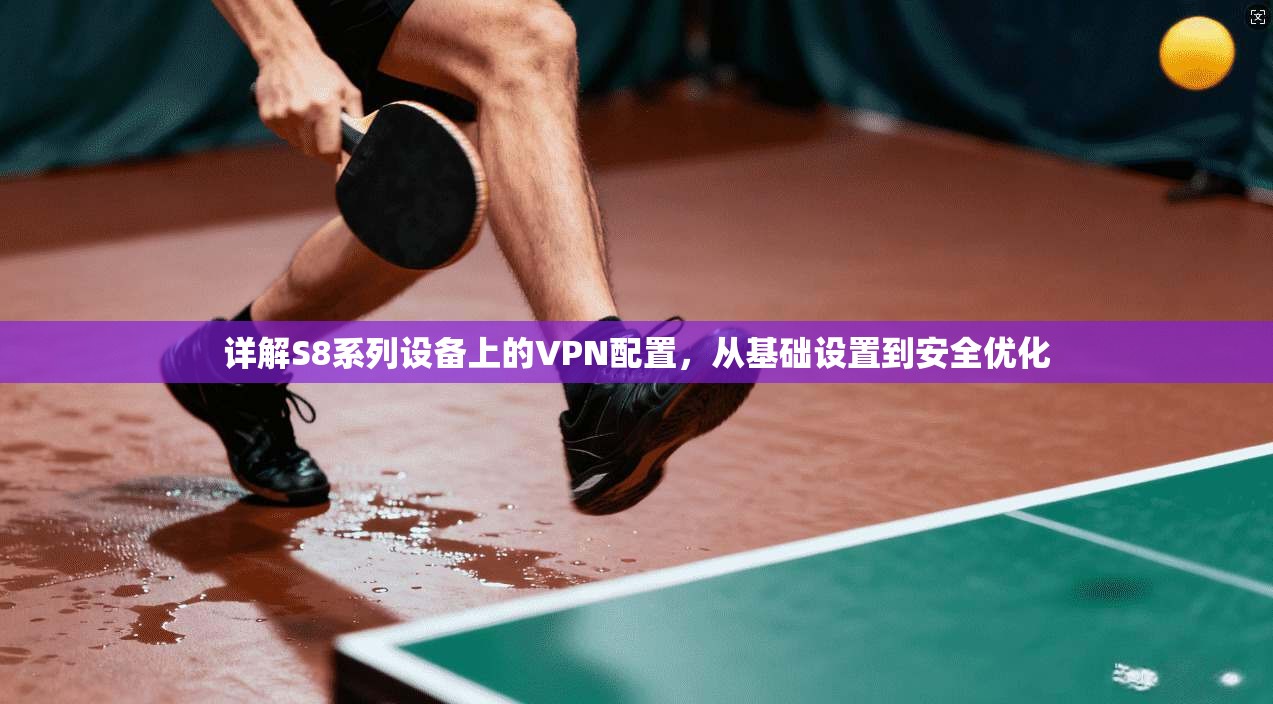 详解S8系列设备上的VPN配置，从基础设置到安全优化