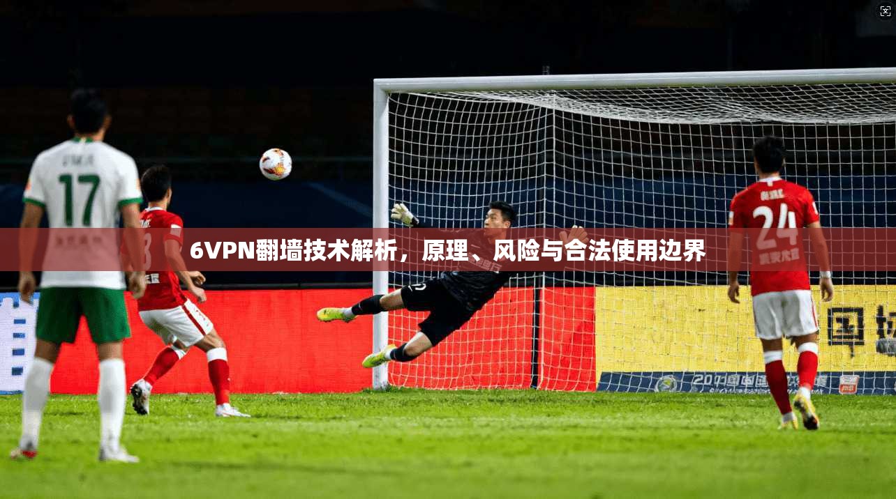 6VPN翻墙技术解析,原理、风险与合法使用边界 6VPN翻墙技术解析,原理、风险与合法使用边界