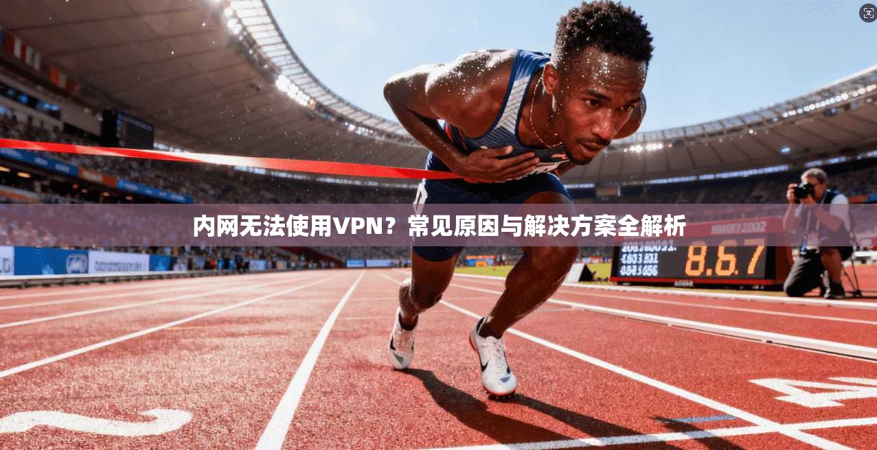 内网无法使用VPN？常见原因与解决方案全解析