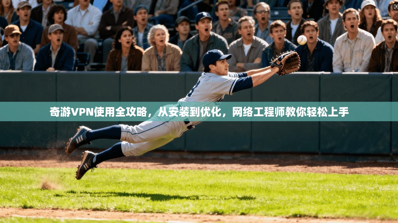 奇游VPN使用全攻略，从安装到优化，网络工程师教你轻松上手
