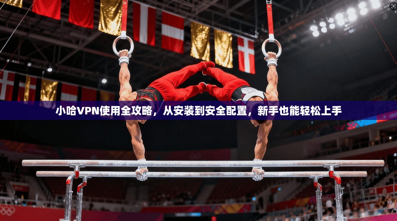 小哈VPN使用全攻略，从安装到安全配置，新手也能轻松上手