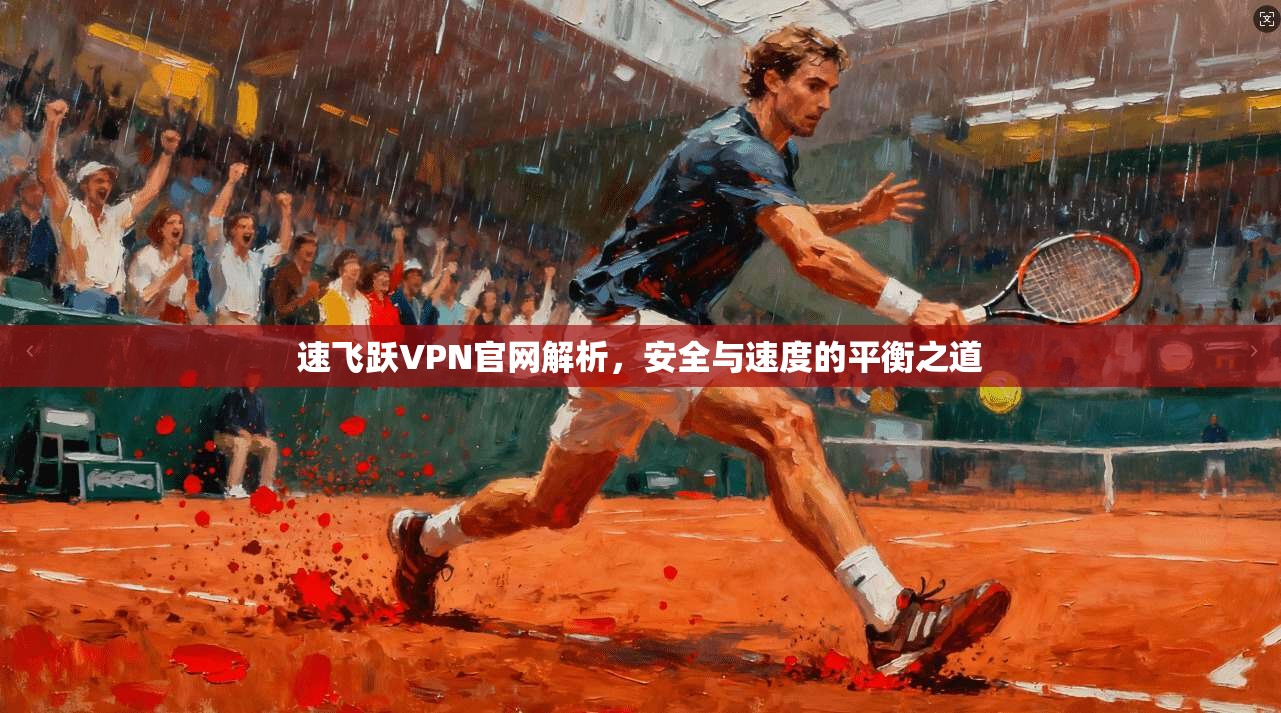 速飞跃VPN官网解析，安全与速度的平衡之道