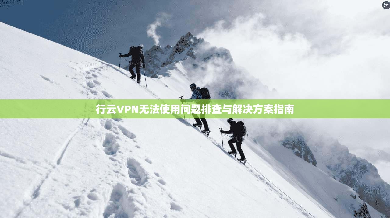 行云VPN无法使用问题排查与解决方案指南
