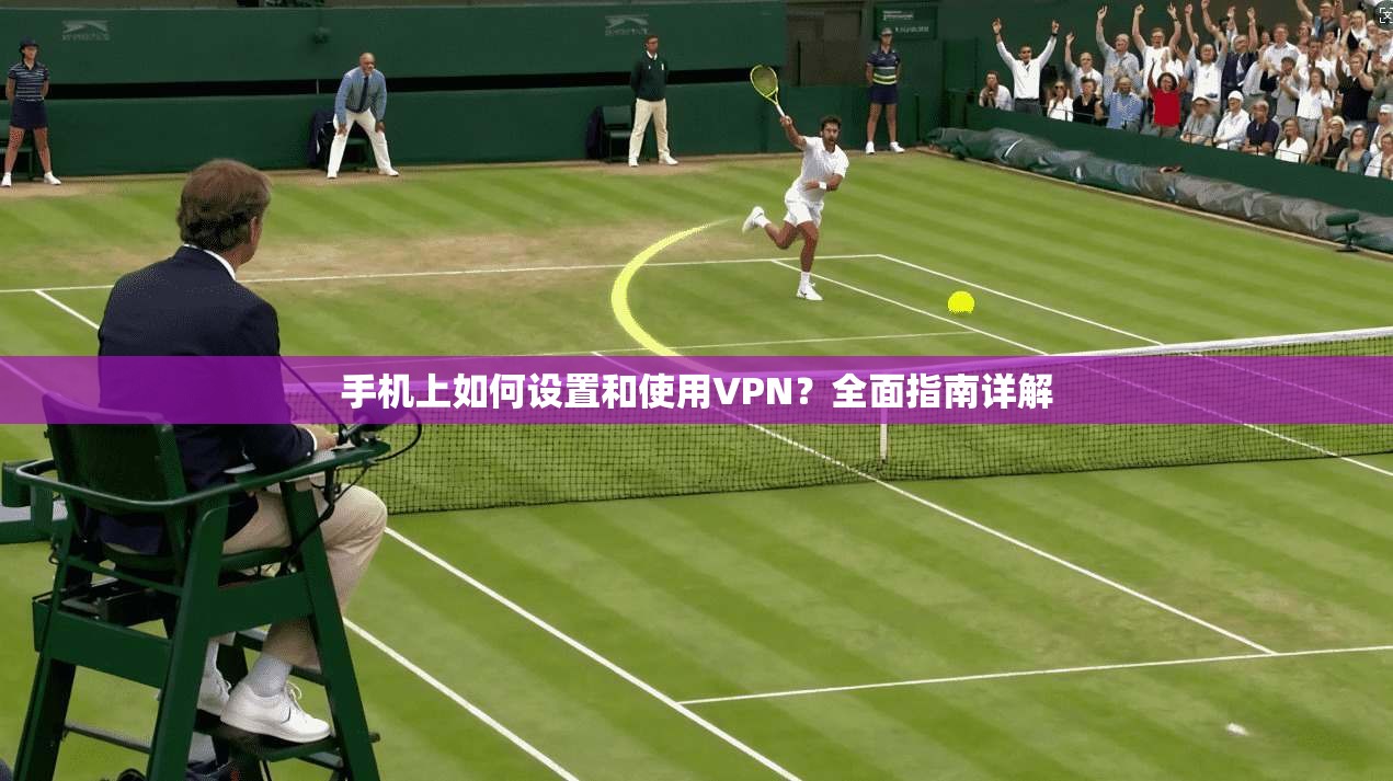手机上如何设置和使用VPN？全面指南详解