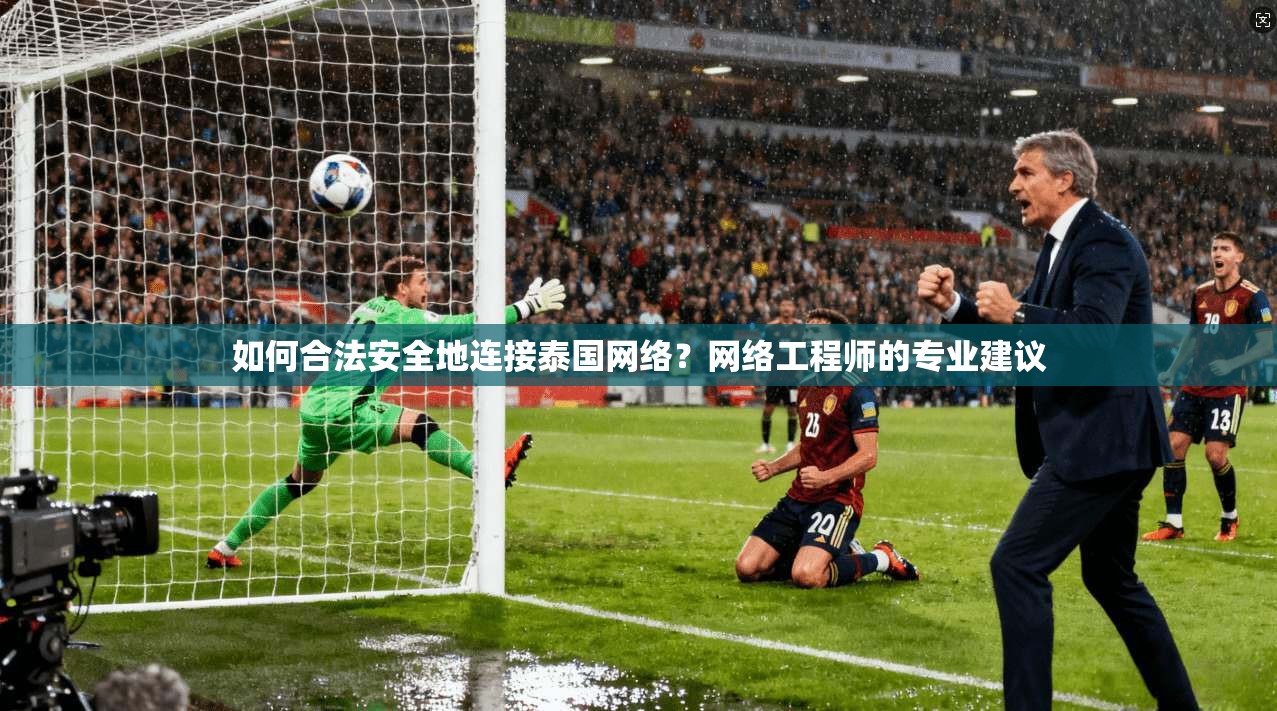 如何合法安全地连接泰国网络？网络工程师的专业建议