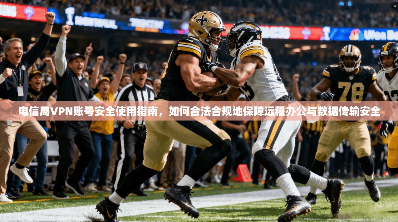 电信局VPN账号安全使用指南，如何合法合规地保障远程办公与数据传输安全