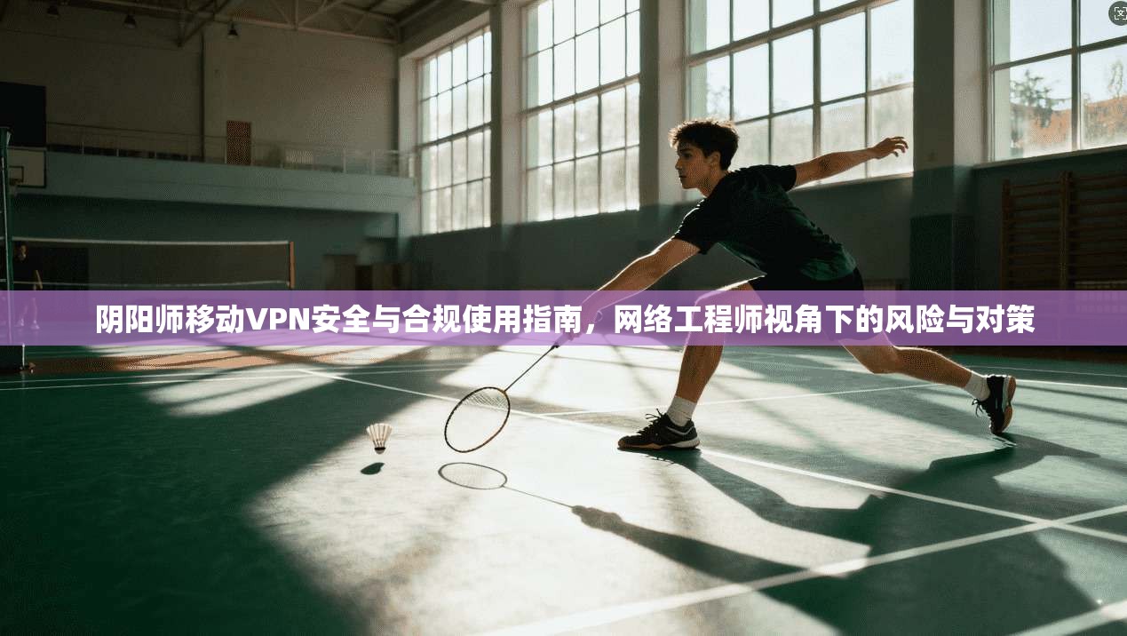 阴阳师移动VPN安全与合规使用指南，网络工程师视角下的风险与对策