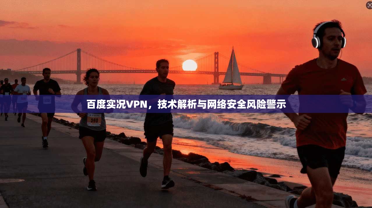 百度实况VPN，技术解析与网络安全风险警示