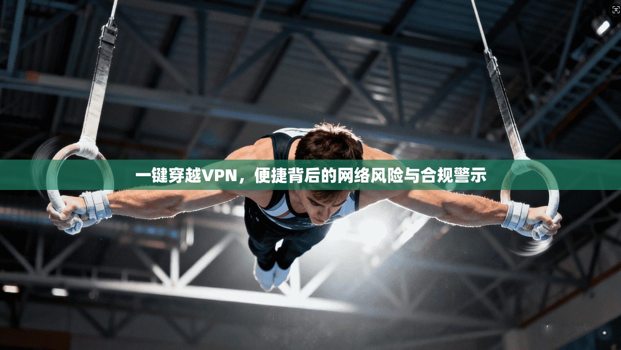 一键穿越VPN，便捷背后的网络风险与合规警示