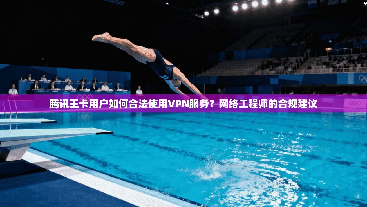 腾讯王卡用户如何合法使用VPN服务？网络工程师的合规建议