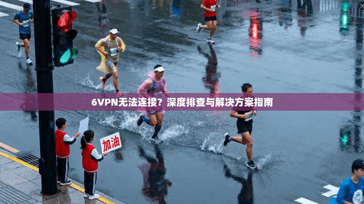6VPN无法连接？深度排查与解决方案指南