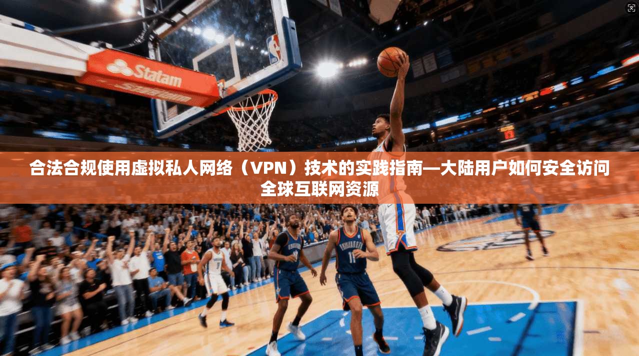 合法合规使用虚拟私人网络（VPN）技术的实践指南—大陆用户如何安全访问全球互联网资源