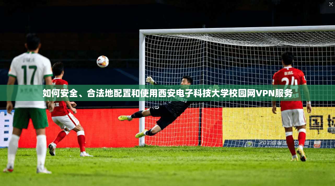 如何安全、合法地配置和使用西安电子科技大学校园网VPN服务