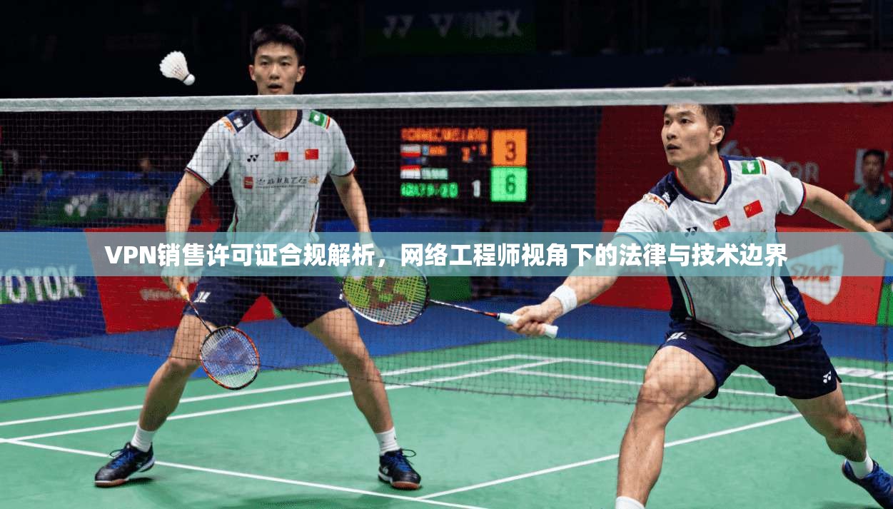 VPN销售许可证合规解析，网络工程师视角下的法律与技术边界