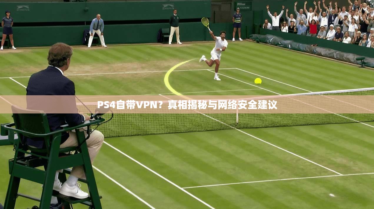 PS4自带VPN?真相揭秘与网络安全建议 PS4自带VPN?真相揭秘与网络安全建议