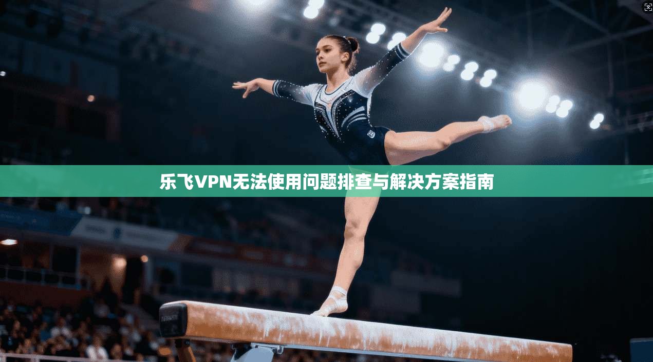 乐飞VPN无法使用问题排查与解决方案指南 乐飞VPN无法使用问题排查与解决方案指南