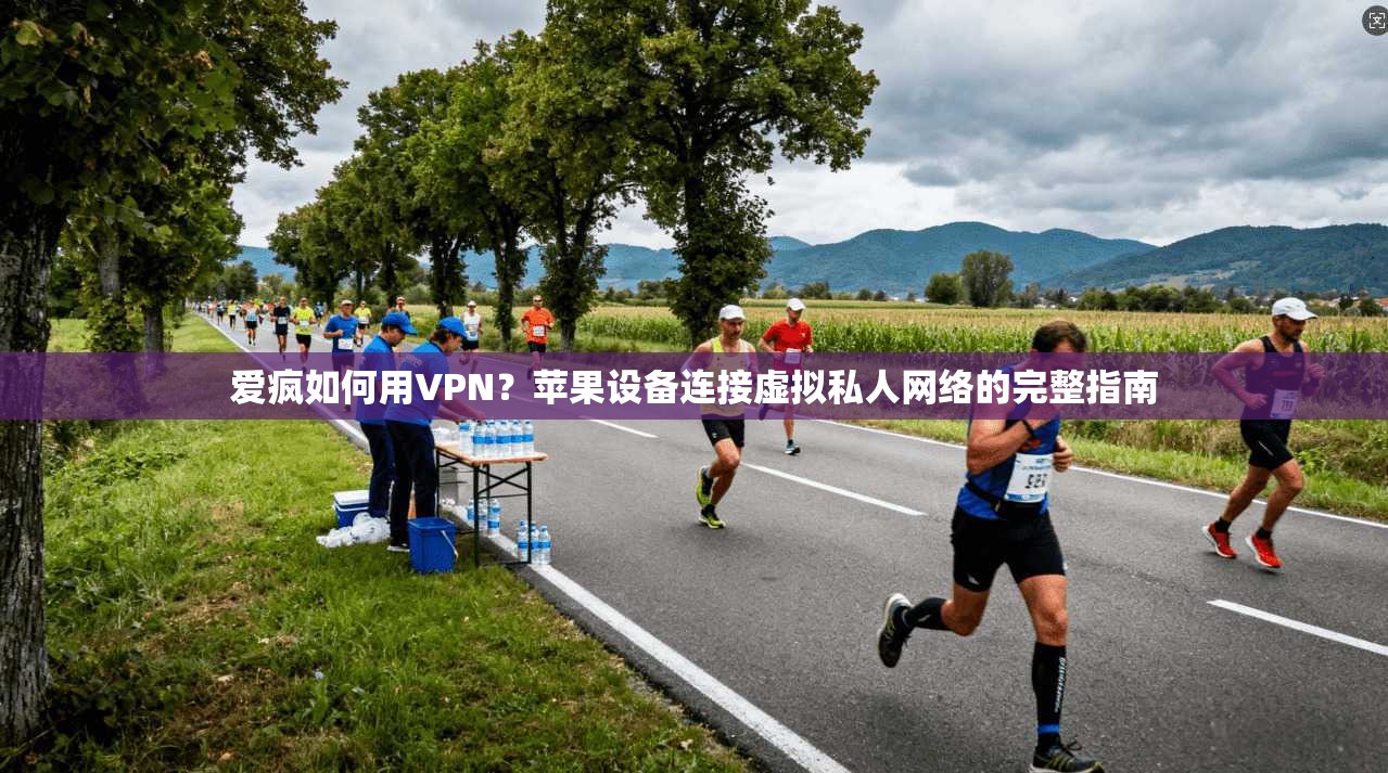 爱疯如何用VPN？苹果设备连接虚拟私人网络的完整指南