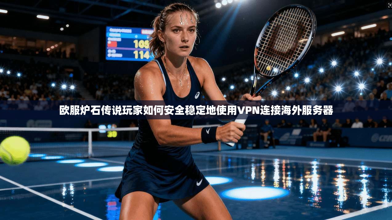 欧服炉石传说玩家如何安全稳定地使用VPN连接海外服务器