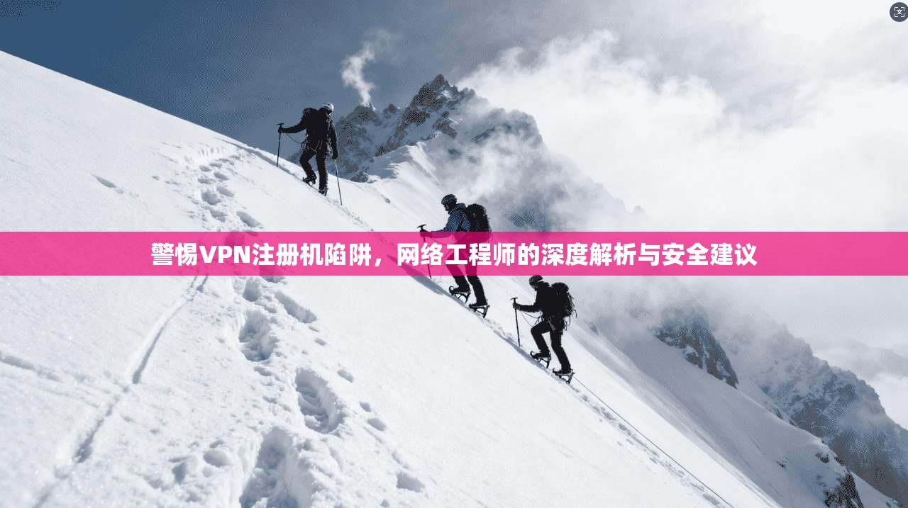 警惕VPN注册机陷阱，网络工程师的深度解析与安全建议