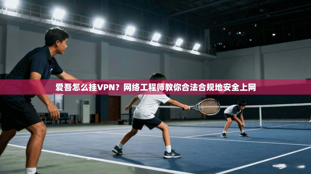 爱吾怎么挂VPN？网络工程师教你合法合规地安全上网