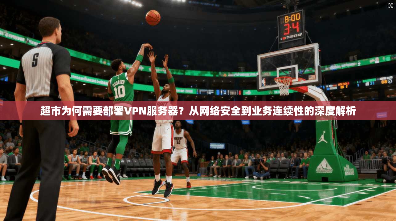 超市为何需要部署VPN服务器？从网络安全到业务连续性的深度解析