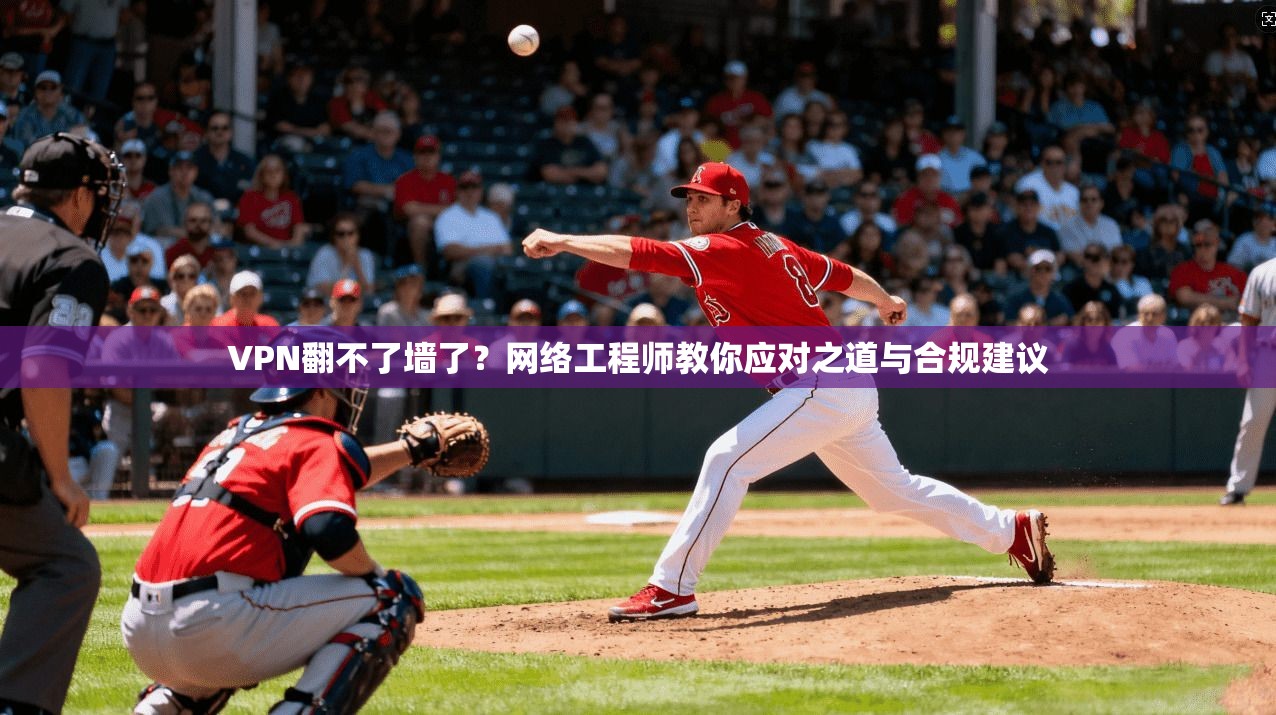 VPN翻不了墙了？网络工程师教你应对之道与合规建议