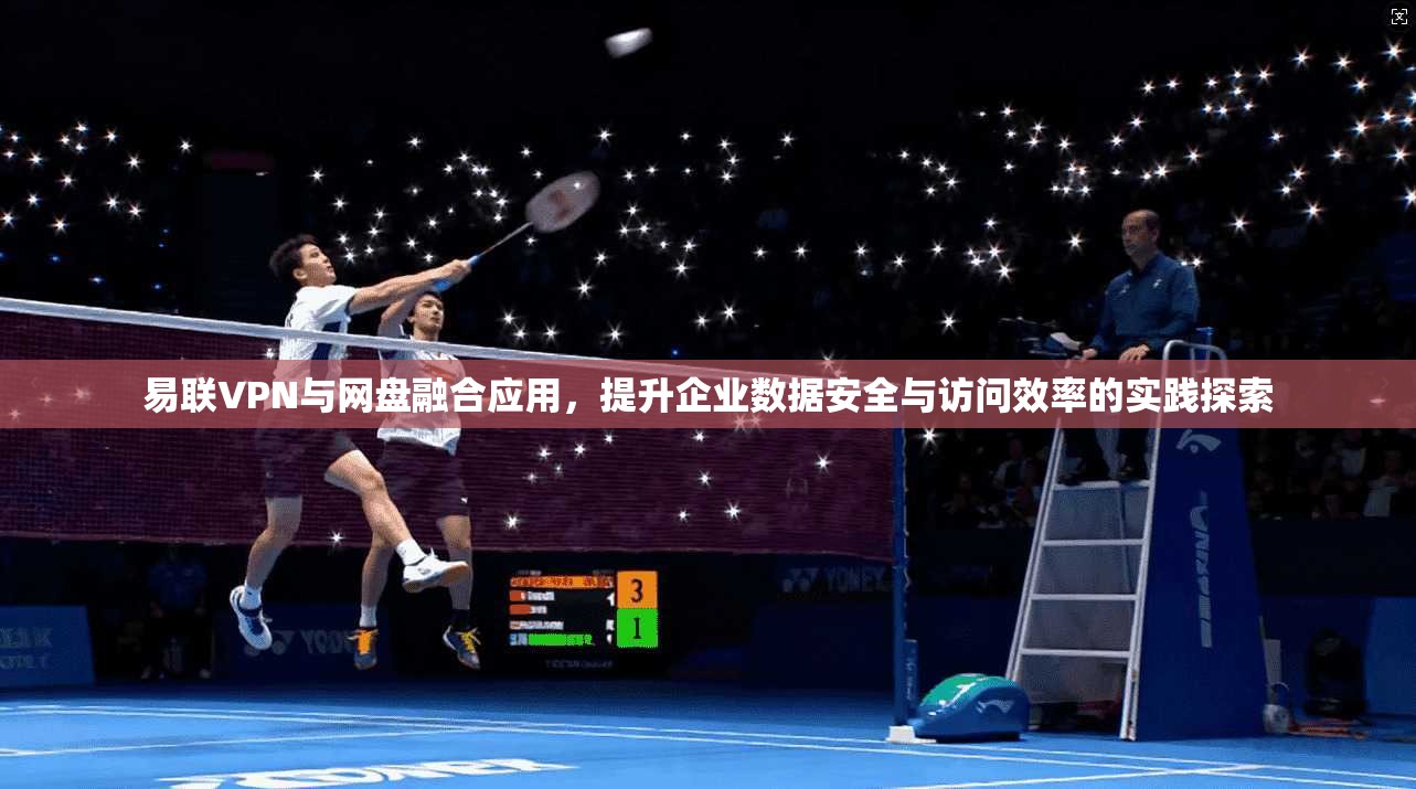 易联VPN与网盘融合应用,提升企业数据安全与访问效率的实践探索 易联VPN与网盘融合应用,提升企业数据安全与访问效率的实践探索