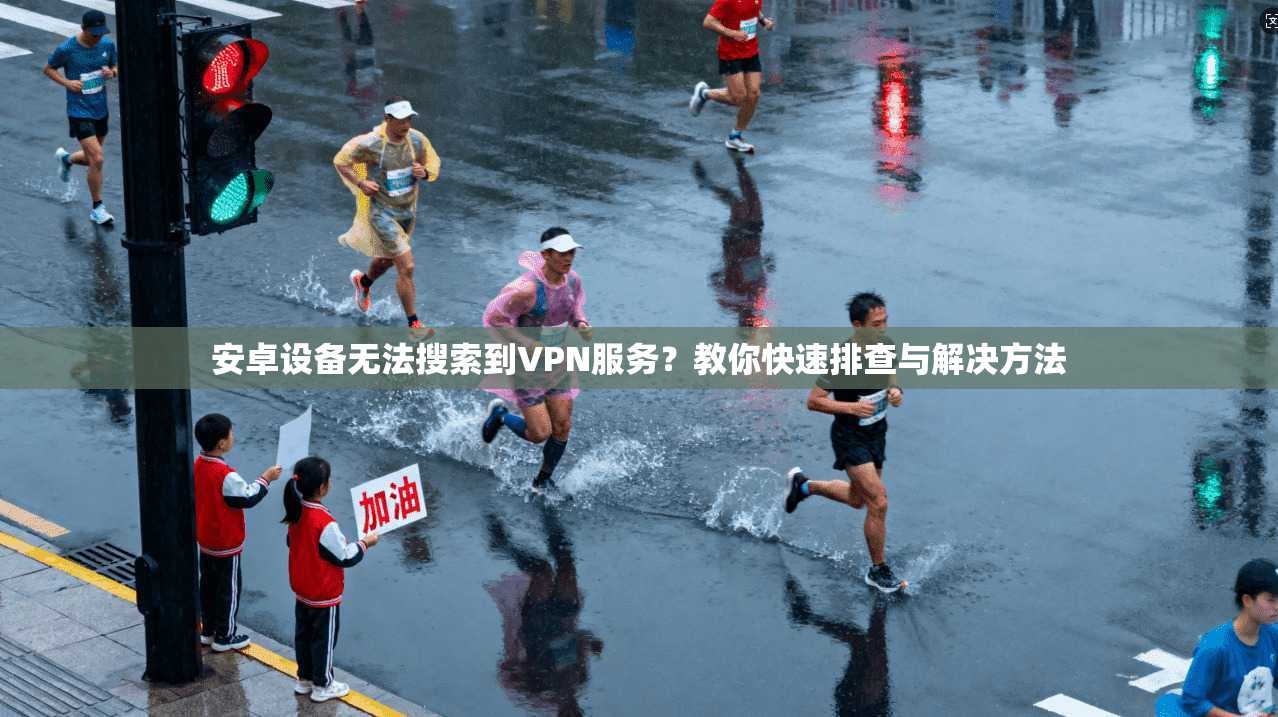 安卓设备无法搜索到VPN服务？教你快速排查与解决方法