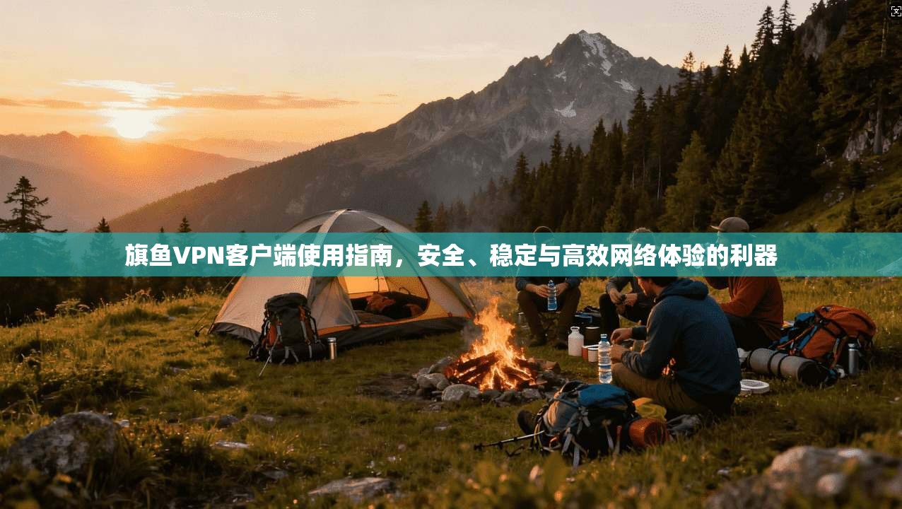 旗鱼VPN客户端使用指南,安全、稳定与高效网络体验的利器 旗鱼VPN客户端使用指南,安全、稳定与高效网络体验的利器
