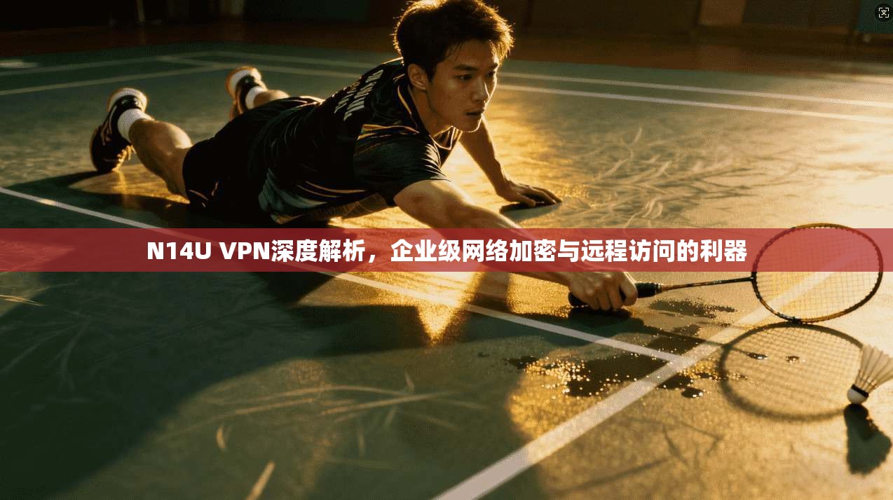 N14U VPN深度解析,企业级网络加密与远程访问的利器 N14U VPN深度解析,企业级网络加密与远程访问的利器