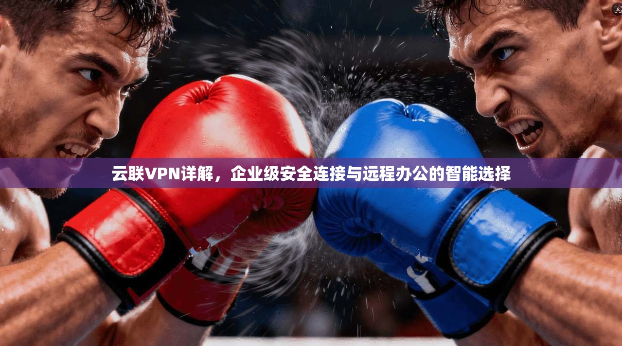 云联VPN详解，企业级安全连接与远程办公的智能选择