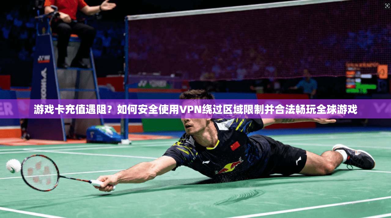 游戏卡充值遇阻？如何安全使用VPN绕过区域限制并合法畅玩全球游戏