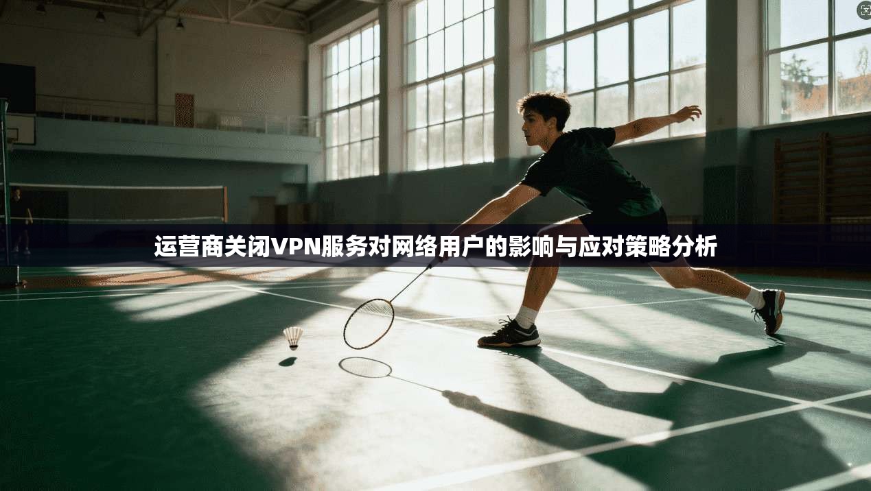 运营商关闭VPN服务对网络用户的影响与应对策略分析