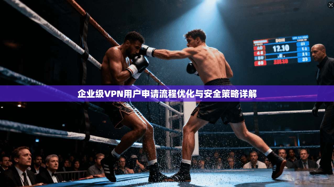 企业级VPN用户申请流程优化与安全策略详解 企业级VPN用户申请流程优化与安全策略详解