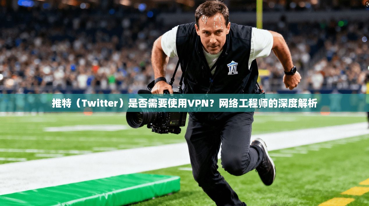 推特（Twitter）是否需要使用VPN？网络工程师的深度解析