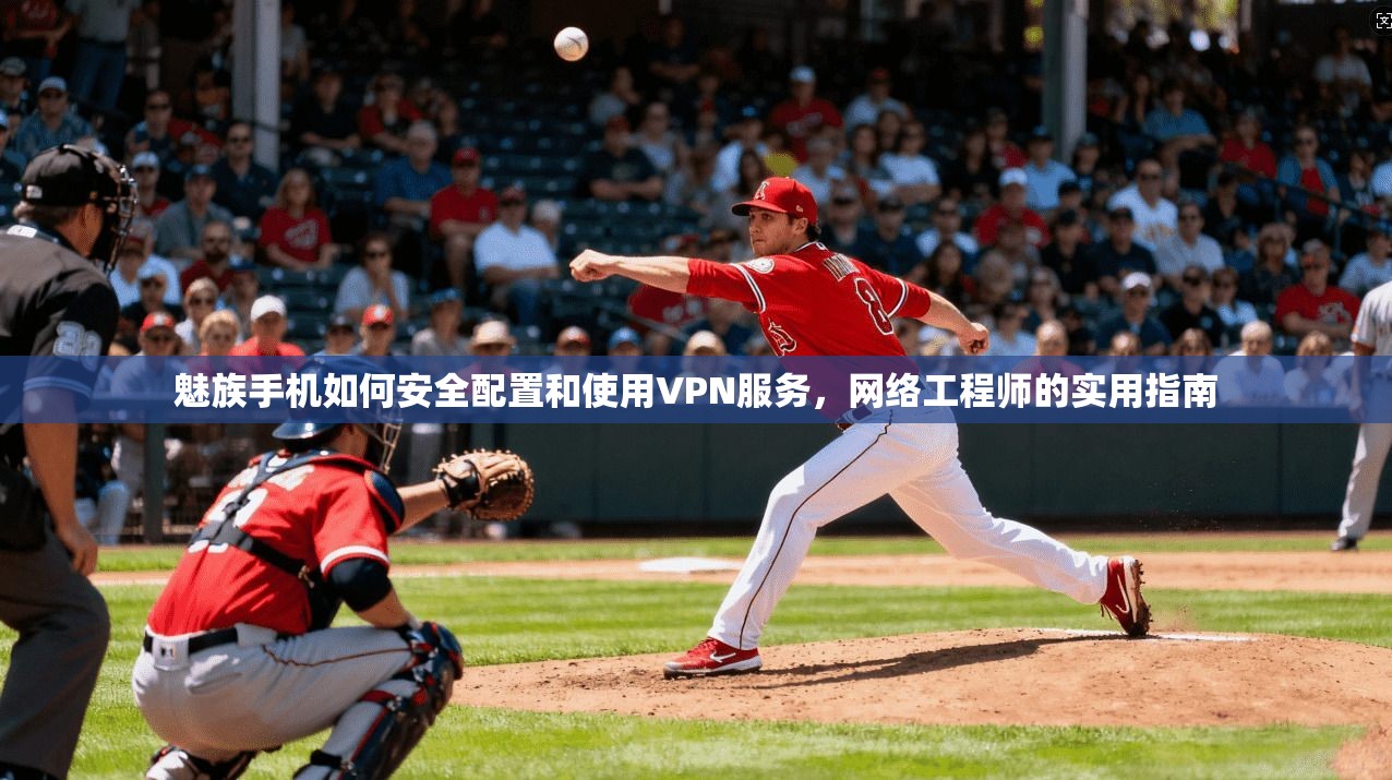 魅族手机如何安全配置和使用VPN服务，网络工程师的实用指南