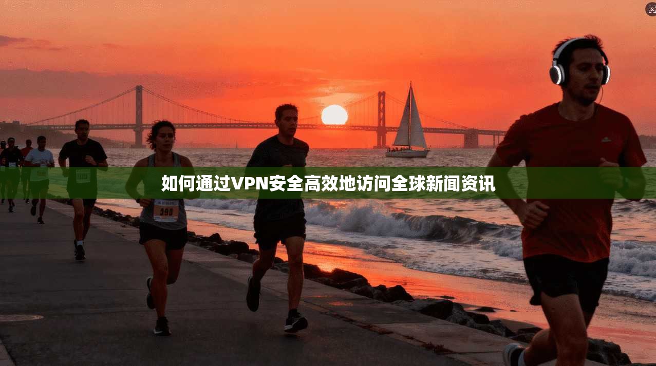 如何通过VPN安全高效地访问全球新闻资讯