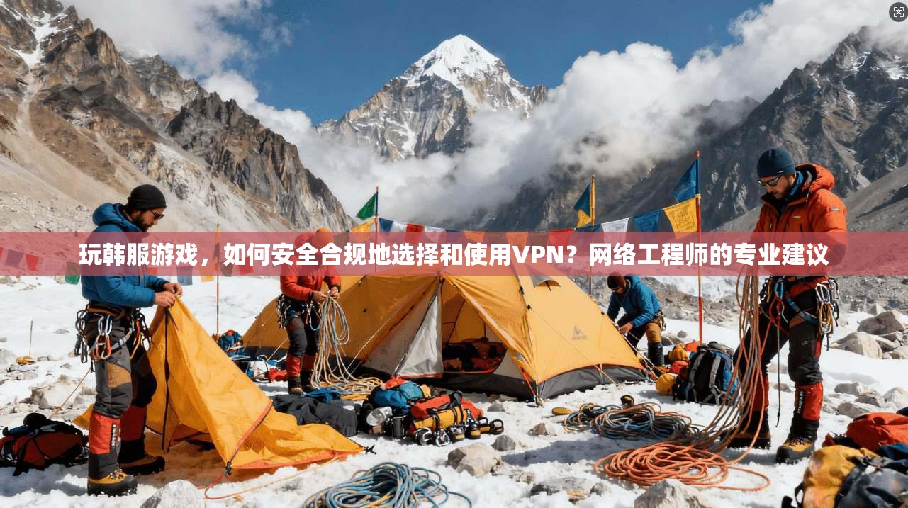 玩韩服游戏，如何安全合规地选择和使用VPN？网络工程师的专业建议