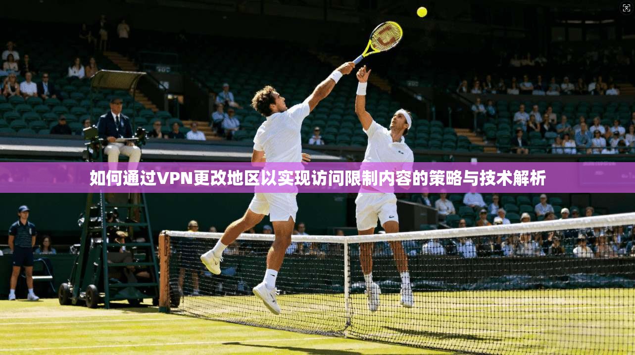 如何通过VPN更改地区以实现访问限制内容的策略与技术解析