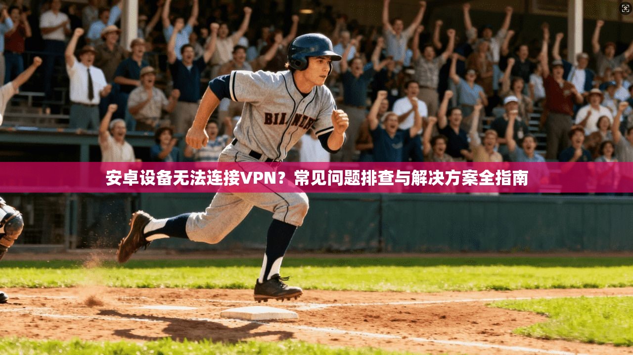 安卓设备无法连接VPN?常见问题排查与解决方案全指南 安卓设备无法连接VPN?常见问题排查与解决方案全指南